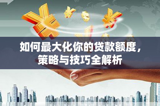 永顺如何最大化你的贷款额度，策略与技巧全解析