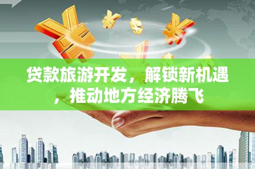 永顺贷款旅游开发，解锁新机遇，推动地方经济腾飞