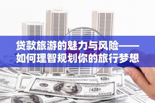 永顺贷款旅游的魅力与风险——如何理智规划你的旅行梦想